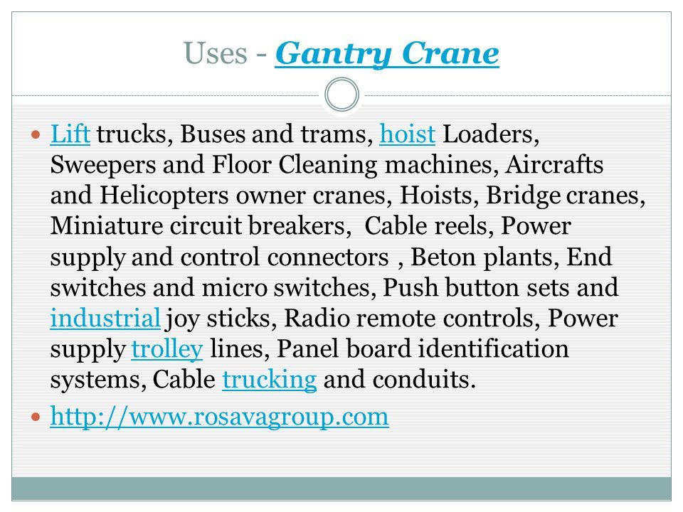 Uses - Gantry CraneGantry Crane Lift trucks, Buses and trams, hoist Loaders, Sweepers and Floor Cleaning machines, Aircrafts and Helicopters owner cranes, Hoists, Bridge cranes, Miniature circuit breakers, Cable reels, Power supply and control connectors, Beton plants, End switches and micro switches, Push button sets and industrial joy sticks, Radio remote controls, Power supply trolley lines, Panel board identification systems, Cable trucking and conduits.