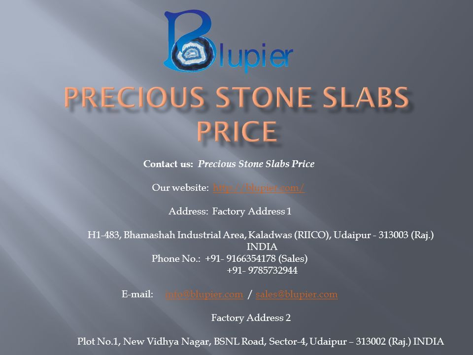 Contact us: Precious Stone Slabs Price Our website:   Address: Factory Address 1 H1-483, Bhamashah Industrial Area, Kaladwas (RIICO), Udaipur (Raj.) INDIA Phone No.: (Sales) / Factory Address 2 Plot No.1, New Vidhya Nagar, BSNL Road, Sector-4, Udaipur – (Raj.) INDIA