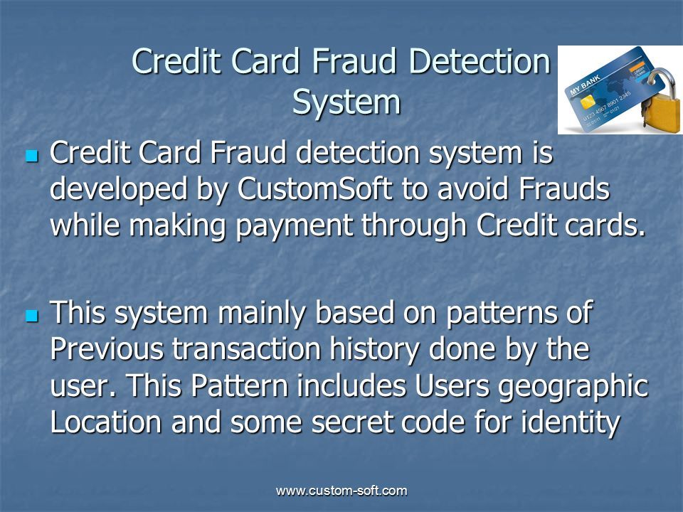 Credit Card Fraud Detection System Credit Card Fraud detection system is developed by CustomSoft to avoid Frauds while making payment through Credit cards.