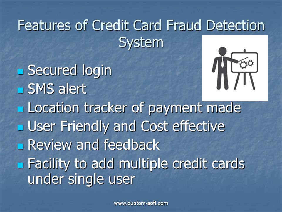 Features of Credit Card Fraud Detection System Secured login Secured login SMS alert SMS alert Location tracker of payment made Location tracker of payment made User Friendly and Cost effective User Friendly and Cost effective Review and feedback Review and feedback Facility to add multiple credit cards under single user Facility to add multiple credit cards under single user