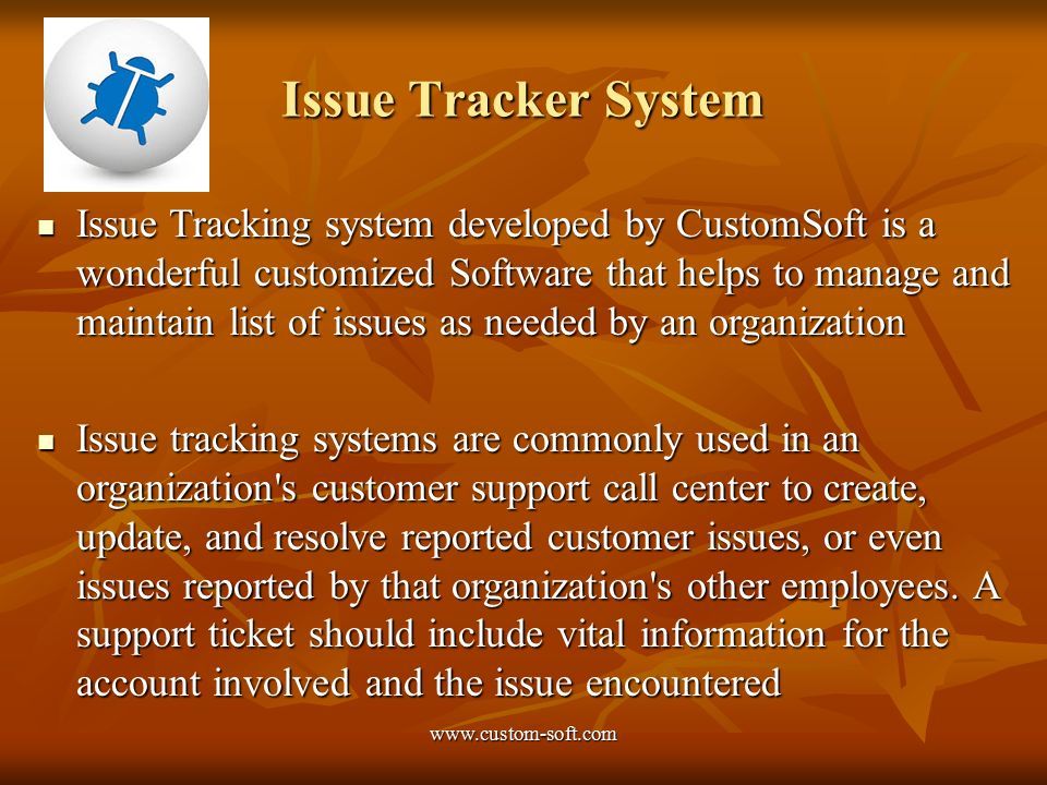 Issue Tracker System Issue Tracking system developed by CustomSoft is a wonderful customized Software that helps to manage and maintain list of issues as needed by an organization Issue Tracking system developed by CustomSoft is a wonderful customized Software that helps to manage and maintain list of issues as needed by an organization Issue tracking systems are commonly used in an organization s customer support call center to create, update, and resolve reported customer issues, or even issues reported by that organization s other employees.