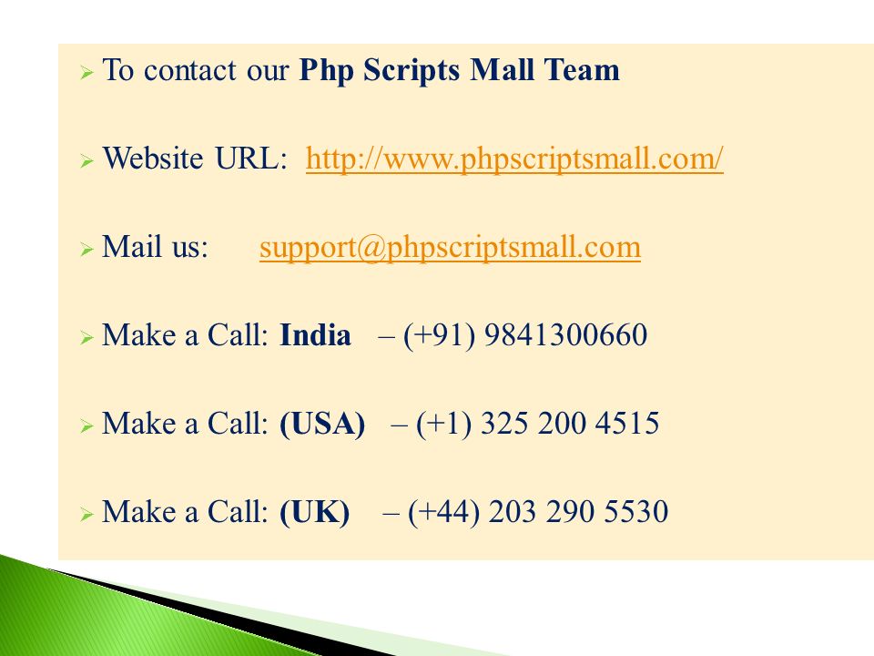  To contact our Php Scripts Mall Team  Website URL:    Mail us:  Make a Call: India – (+91)  Make a Call: (USA) – (+1)  Make a Call: (UK) – (+44)