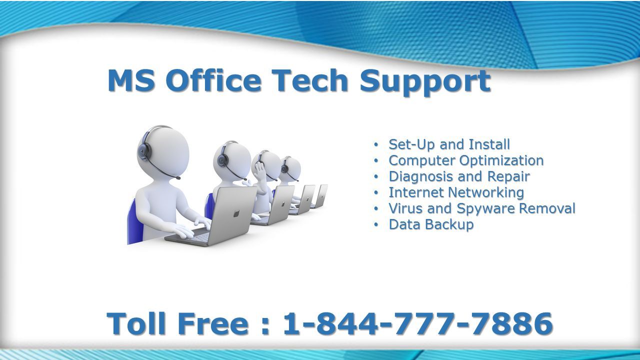 MS Office Tech Support Toll Free : Set-Up and Install Set-Up and Install Computer Optimization Computer Optimization Diagnosis and Repair Diagnosis and Repair Internet Networking Internet Networking Virus and Spyware Removal Virus and Spyware Removal Data Backup Data Backup