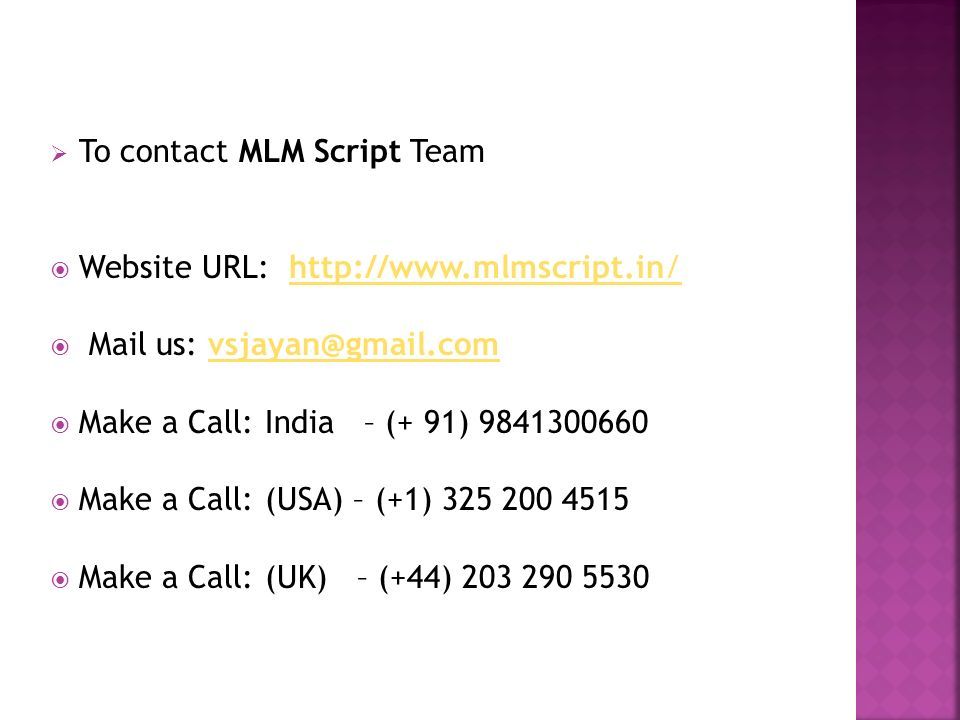  To contact MLM Script Team  Website URL:    Mail us:  Make a Call: India – (+ 91)  Make a Call: (USA) – (+1)  Make a Call: (UK) – (+44)