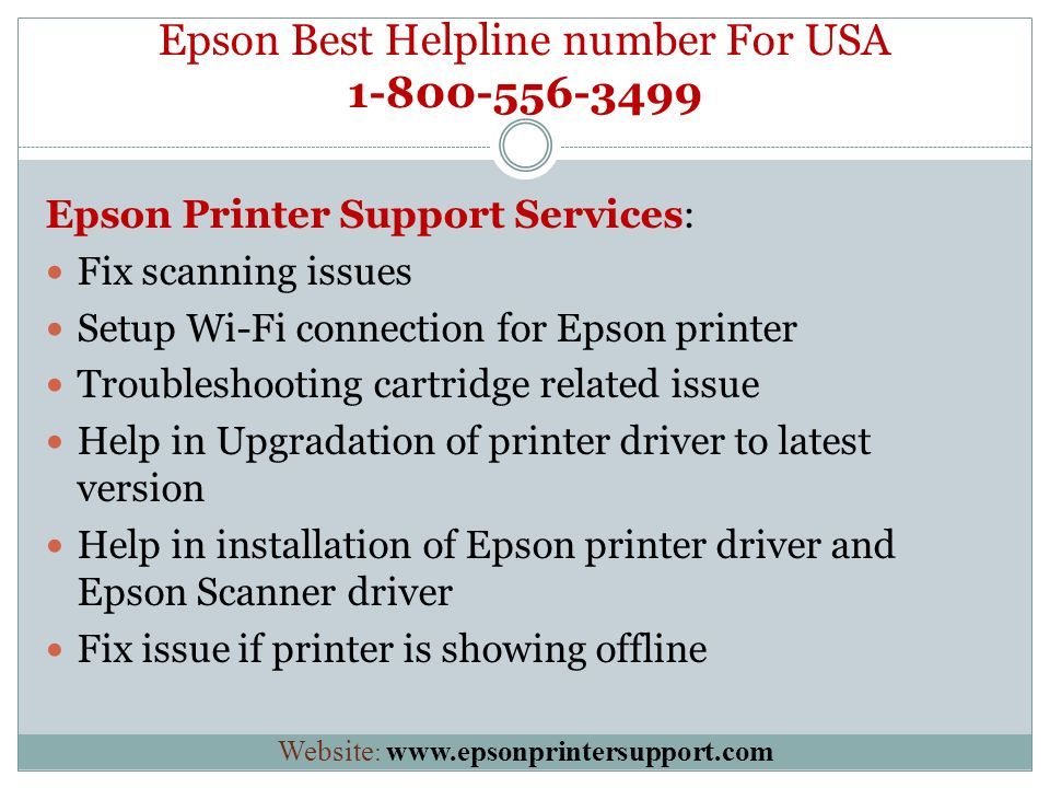 Epson Best Helpline number For USA Epson Printer Support Services: Fix scanning issues Setup Wi-Fi connection for Epson printer Troubleshooting cartridge related issue Help in Upgradation of printer driver to latest version Help in installation of Epson printer driver and Epson Scanner driver Fix issue if printer is showing offline Website :