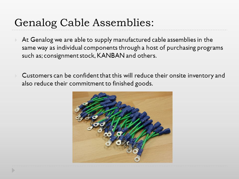 Genalog Cable Assemblies: At Genalog we are able to supply manufactured cable assemblies in the same way as individual components through a host of purchasing programs such as; consignment stock, KANBAN and others.