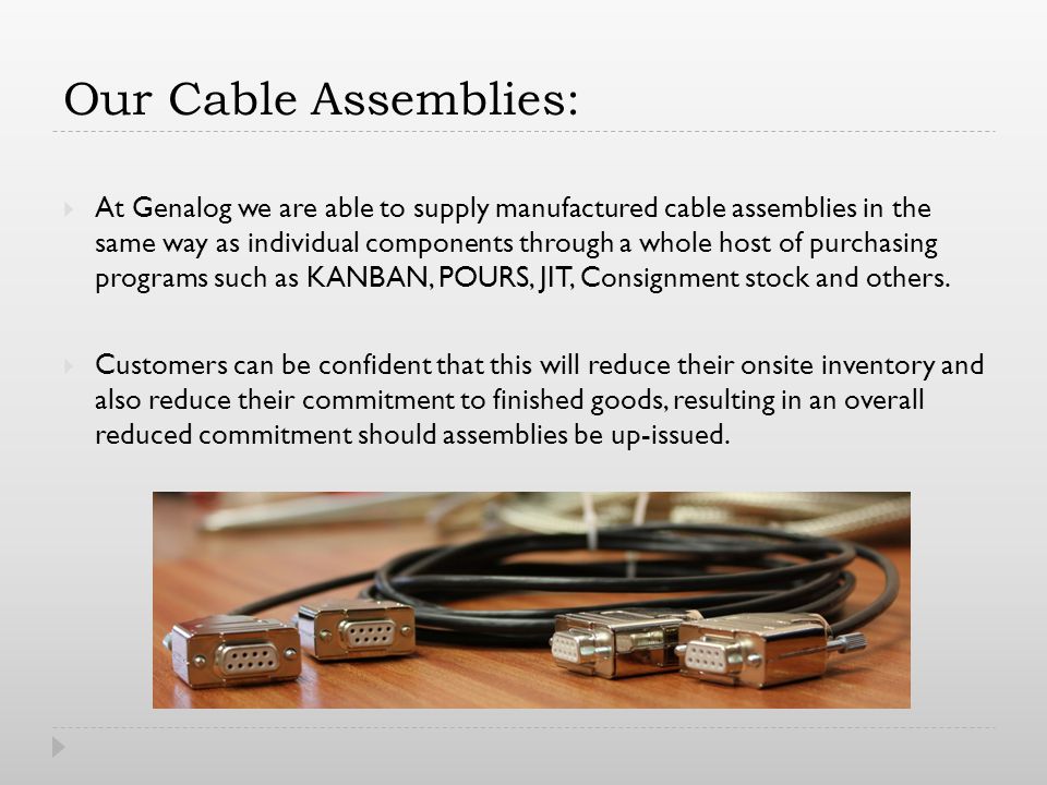Our Cable Assemblies: At Genalog we are able to supply manufactured cable assemblies in the same way as individual components through a whole host of purchasing programs such as KANBAN, POURS, JIT, Consignment stock and others.