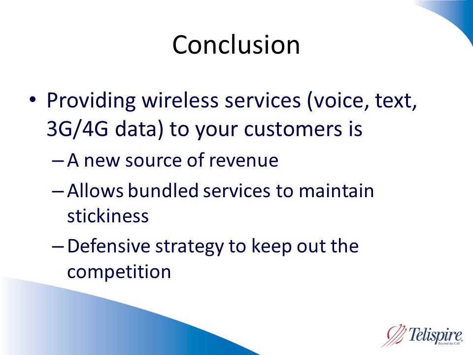 Conclusion Providing wireless services (voice, text, 3G/4G data) to your customers is – A new source of revenue – Allows bundled services to maintain stickiness – Defensive strategy to keep out the competition