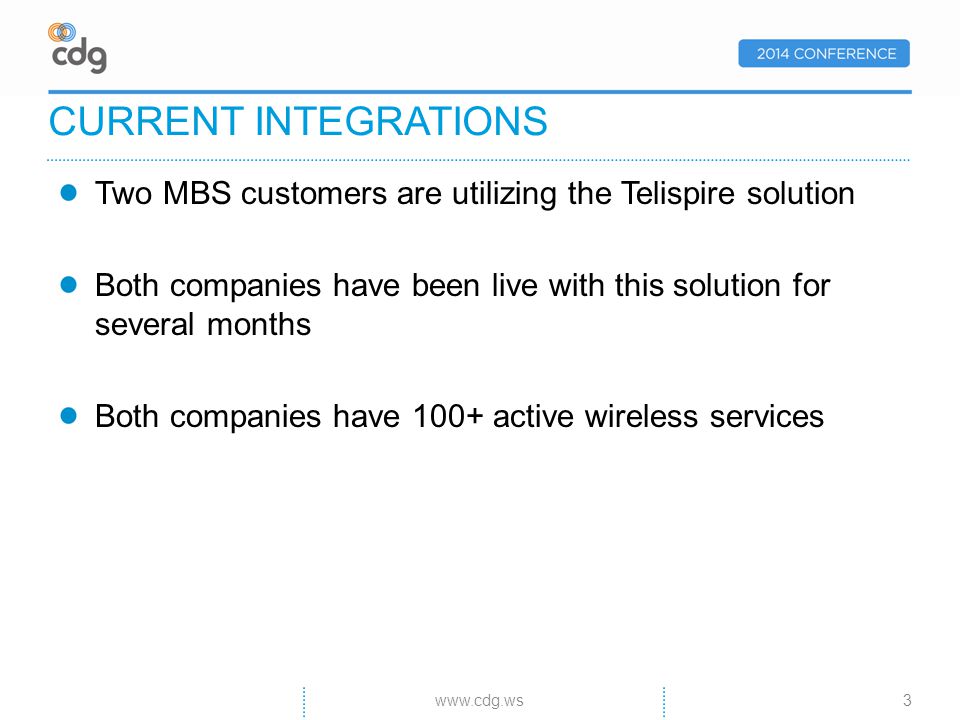 Two MBS customers are utilizing the Telispire solution Both companies have been live with this solution for several months Both companies have 100+ active wireless services CURRENT INTEGRATIONS 3www.cdg.ws