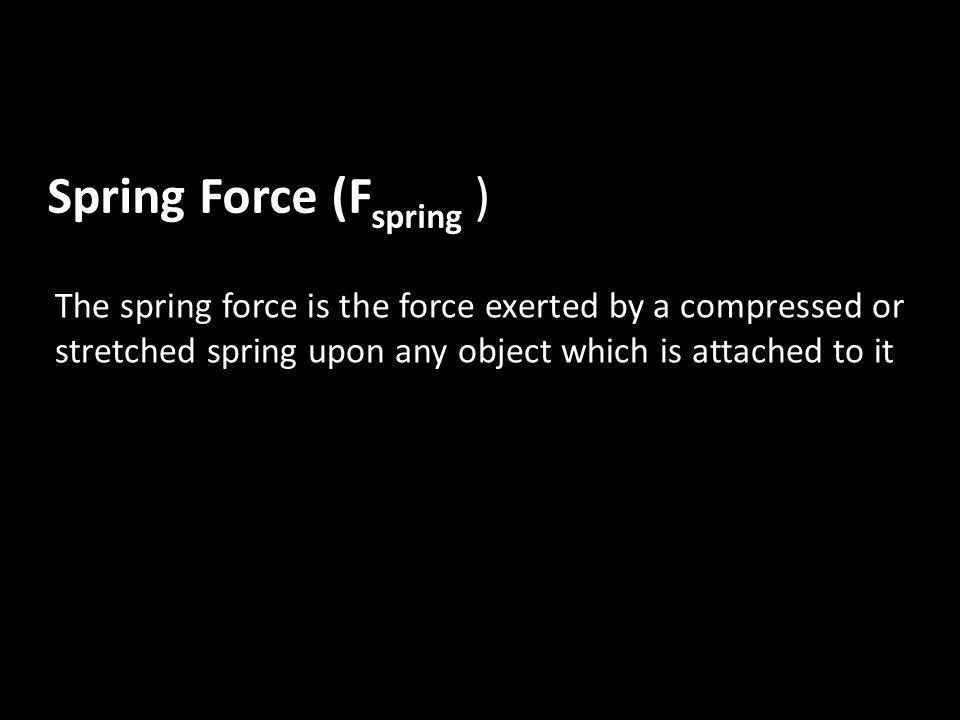 Spring Force (F spring ) The spring force is the force exerted by a compressed or stretched spring upon any object which is attached to it