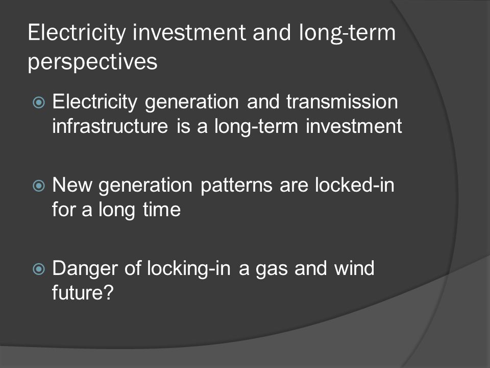 Electricity investment and long-term perspectives Electricity generation and transmission infrastructure is a long-term investment New generation patterns are locked-in for a long time Danger of locking-in a gas and wind future