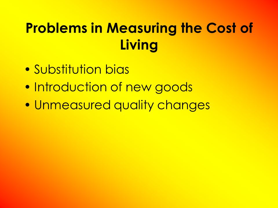 Problems in Measuring the Cost of Living Substitution bias Introduction of new goods Unmeasured quality changes