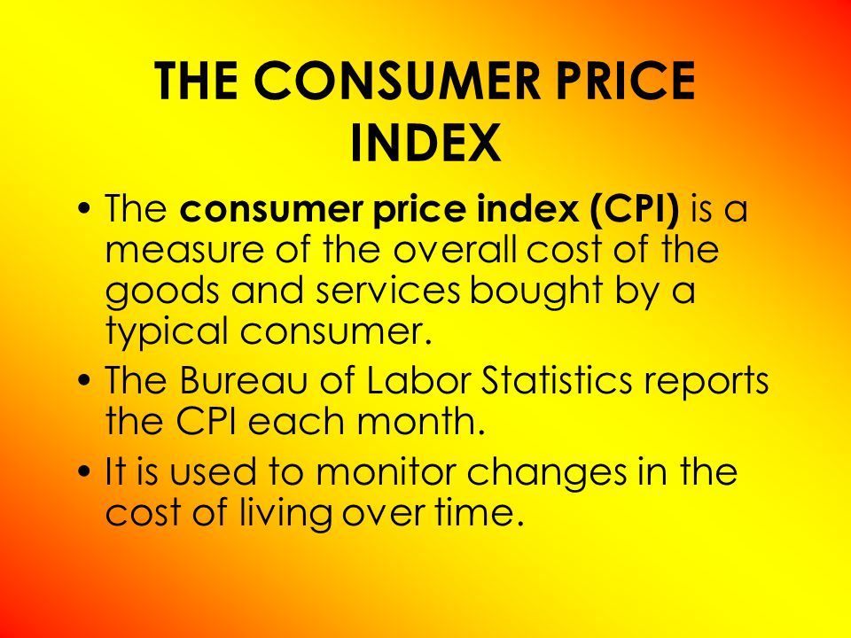 THE CONSUMER PRICE INDEX The consumer price index (CPI) is a measure of the overall cost of the goods and services bought by a typical consumer.