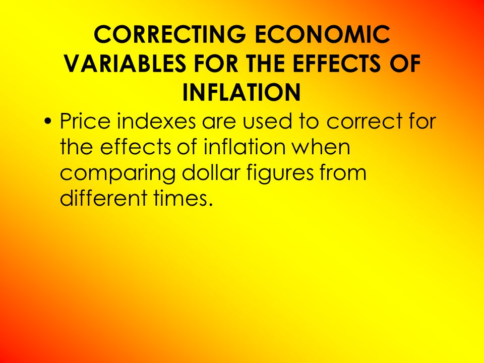 CORRECTING ECONOMIC VARIABLES FOR THE EFFECTS OF INFLATION Price indexes are used to correct for the effects of inflation when comparing dollar figures from different times.