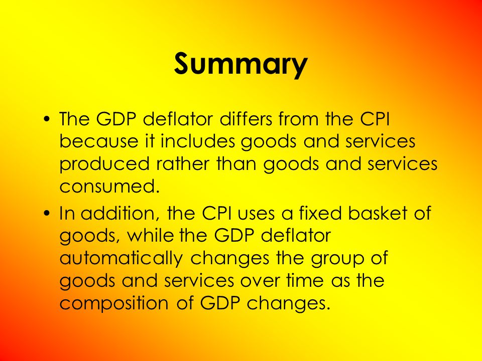 Summary The GDP deflator differs from the CPI because it includes goods and services produced rather than goods and services consumed.
