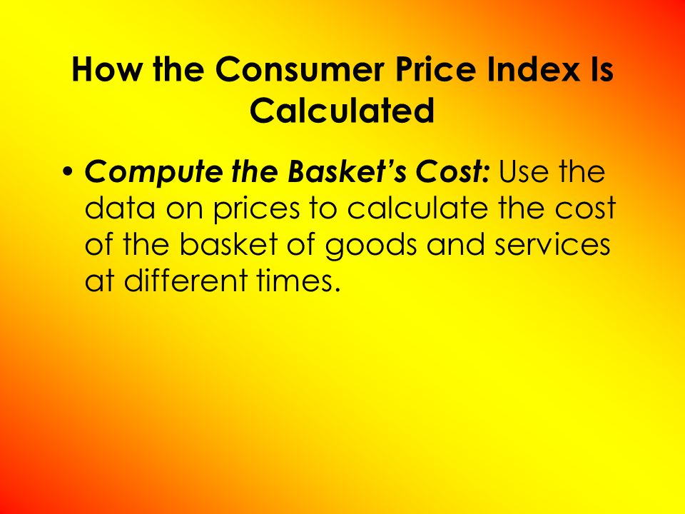 Compute the Baskets Cost: Use the data on prices to calculate the cost of the basket of goods and services at different times.
