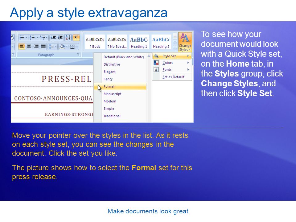 Make documents look great Apply a style extravaganza To see how your document would look with a Quick Style set, on the Home tab, in the Styles group, click Change Styles, and then click Style Set.