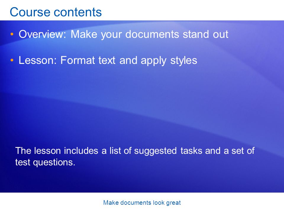 Make documents look great Course contents Overview: Make your documents stand out Lesson: Format text and apply styles The lesson includes a list of suggested tasks and a set of test questions.