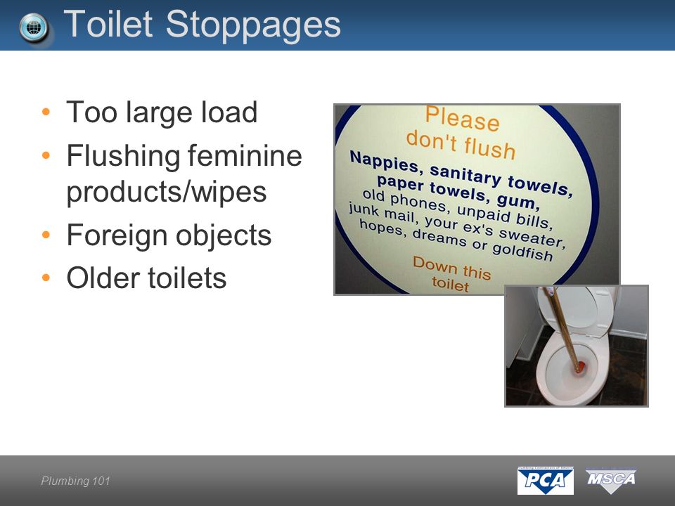 Plumbing 101 Toilet Stoppages Too large load Flushing feminine products/wipes Foreign objects Older toilets