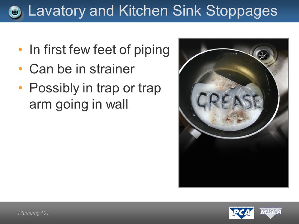 Plumbing 101 Lavatory and Kitchen Sink Stoppages In first few feet of piping Can be in strainer Possibly in trap or trap arm going in wall