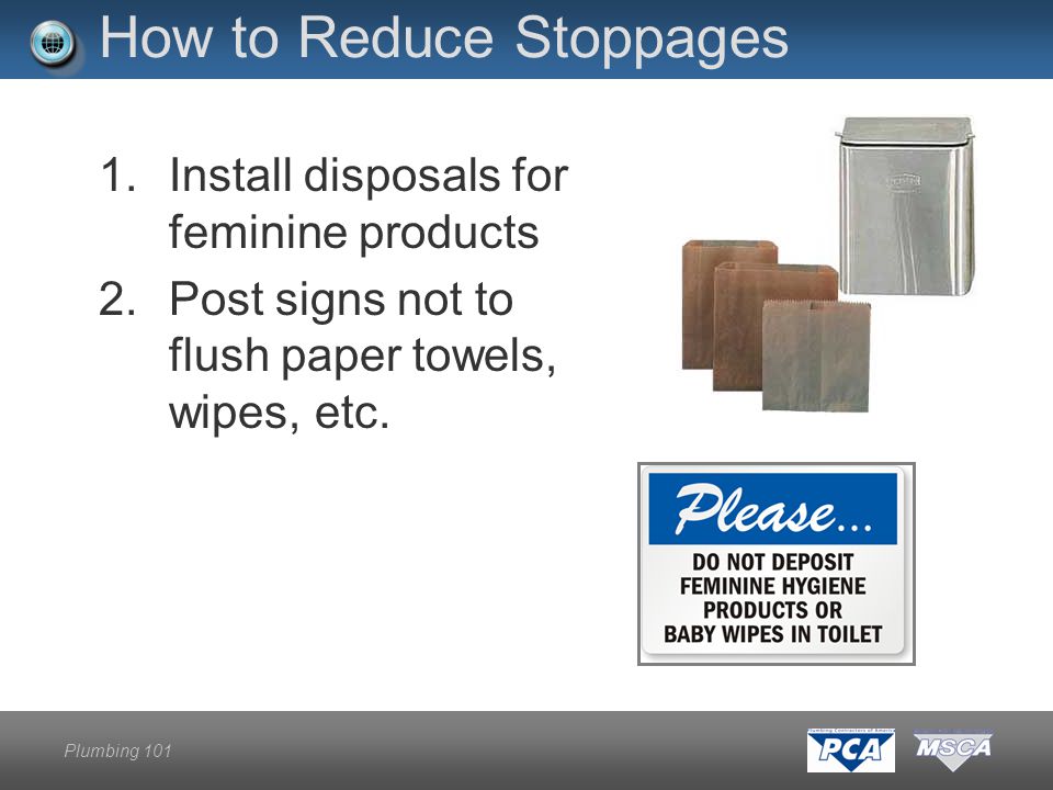 Plumbing 101 How to Reduce Stoppages 1.Install disposals for feminine products 2.Post signs not to flush paper towels, wipes, etc.
