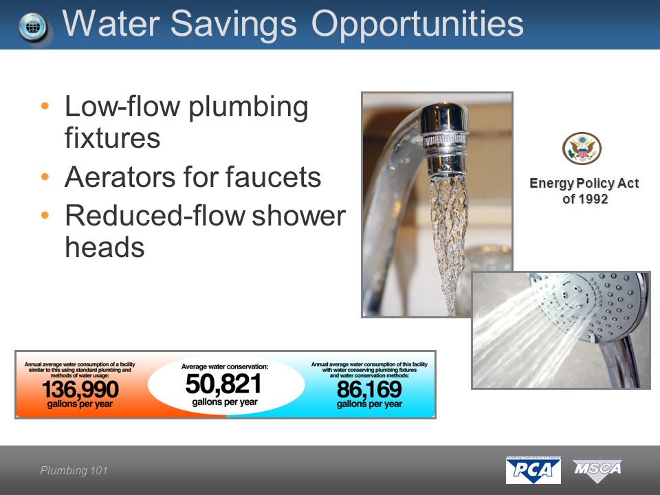 Plumbing 101 Water Savings Opportunities Low-flow plumbing fixtures Aerators for faucets Reduced-flow shower heads Energy Policy Act of 1992 of 1992