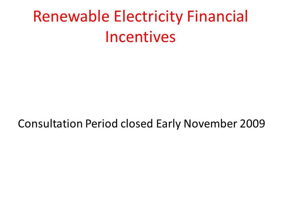 Renewable Electricity Financial Incentives Consultation Period closed Early November 2009