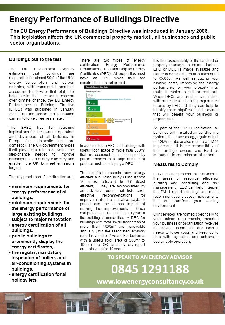 Energy Performance of Buildings Directive TO SPEAK TO AN ENERGY ADVISOR Advice and consultancy services to help meet legislative requirements Buildings put to the test The UK Environment Agency estimates that buildings are responsible for almost 50% of the UKs energy consumption and carbon emission, with commercial premises accounting for 20% of that total.