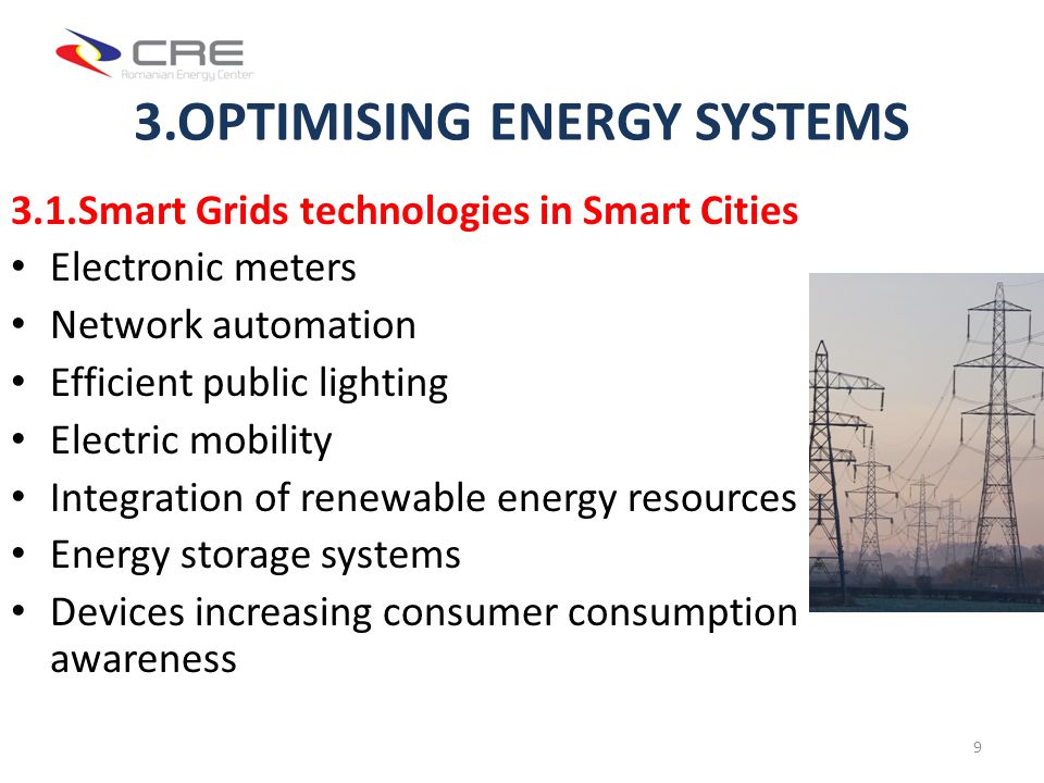 3.OPTIMISING ENERGY SYSTEMS 3.1.Smart Grids technologies in Smart Cities Electronic meters Network automation Efficient public lighting Electric mobility Integration of renewable energy resources Energy storage systems Devices increasing consumer consumption awareness 9