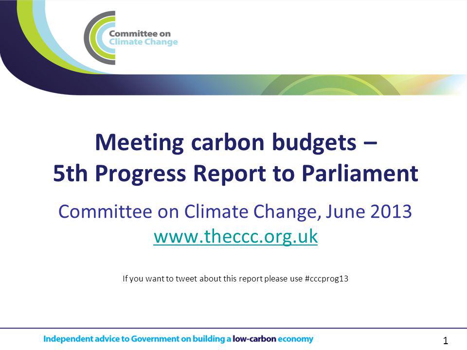1 Meeting carbon budgets – 5th Progress Report to Parliament Committee on Climate Change, June If you want to tweet about this report please use #cccprog13