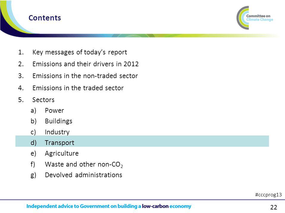 22 1.Key messages of todays report 2.Emissions and their drivers in Emissions in the non-traded sector 4.Emissions in the traded sector 5.Sectors a)Power b)Buildings c)Industry d)Transport e)Agriculture f)Waste and other non-CO 2 g)Devolved administrations Contents #cccprog13