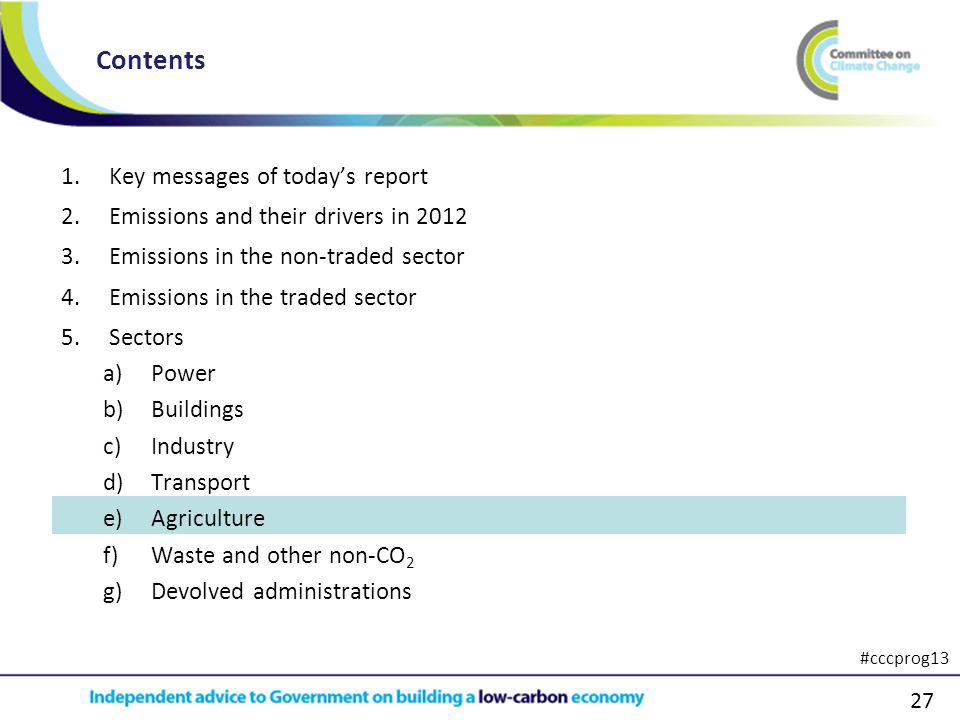 27 1.Key messages of todays report 2.Emissions and their drivers in Emissions in the non-traded sector 4.Emissions in the traded sector 5.Sectors a)Power b)Buildings c)Industry d)Transport e)Agriculture f)Waste and other non-CO 2 g)Devolved administrations Contents #cccprog13
