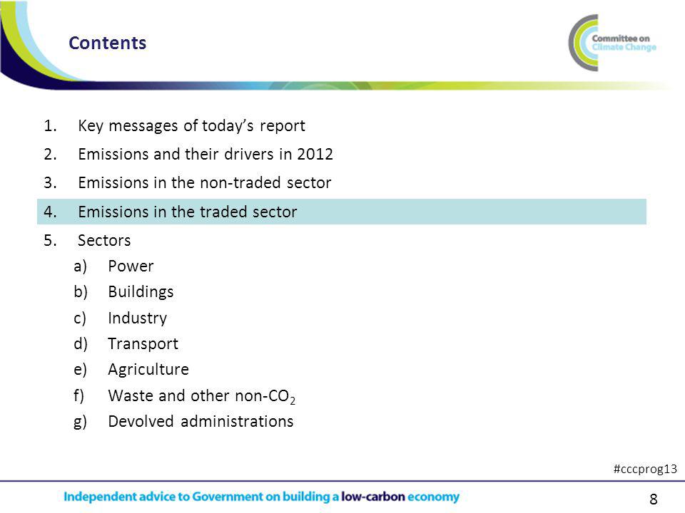 8 1.Key messages of todays report 2.Emissions and their drivers in Emissions in the non-traded sector 4.Emissions in the traded sector 5.Sectors a)Power b)Buildings c)Industry d)Transport e)Agriculture f)Waste and other non-CO 2 g)Devolved administrations Contents #cccprog13