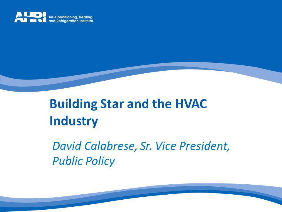 Building Star and the HVAC Industry David Calabrese, Sr. Vice President, Public Policy