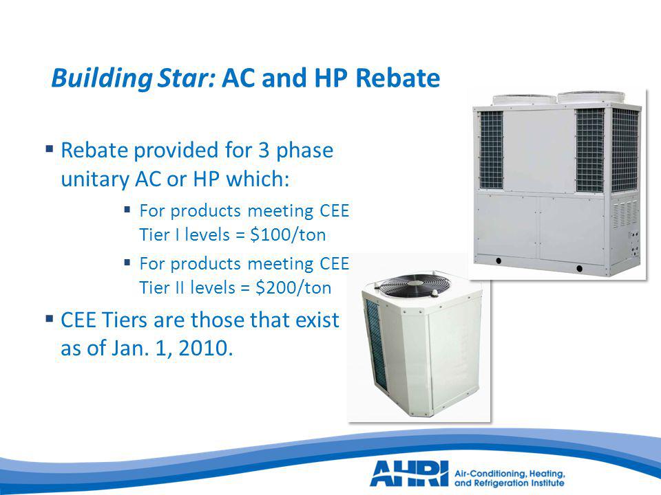 Building Star: AC and HP Rebate Rebate provided for 3 phase unitary AC or HP which: For products meeting CEE Tier I levels = $100/ton For products meeting CEE Tier II levels = $200/ton CEE Tiers are those that exist as of Jan.