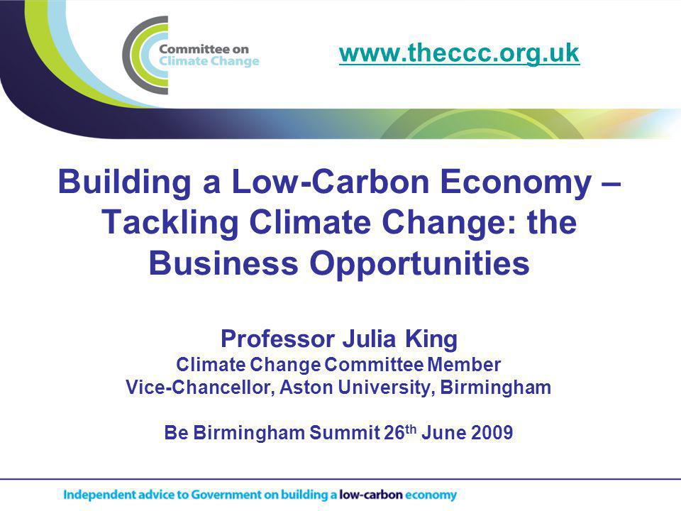 Building a Low-Carbon Economy – Tackling Climate Change: the Business Opportunities Professor Julia King Climate Change Committee Member Vice-Chancellor, Aston University, Birmingham Be Birmingham Summit 26 th June