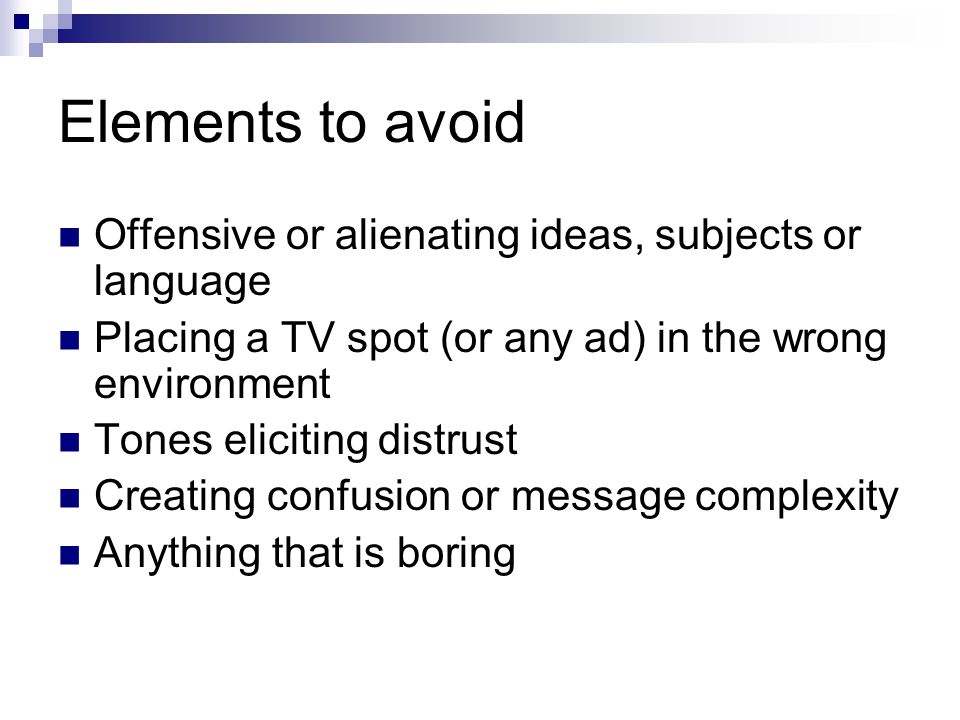 Elements to avoid Offensive or alienating ideas, subjects or language Placing a TV spot (or any ad) in the wrong environment Tones eliciting distrust Creating confusion or message complexity Anything that is boring