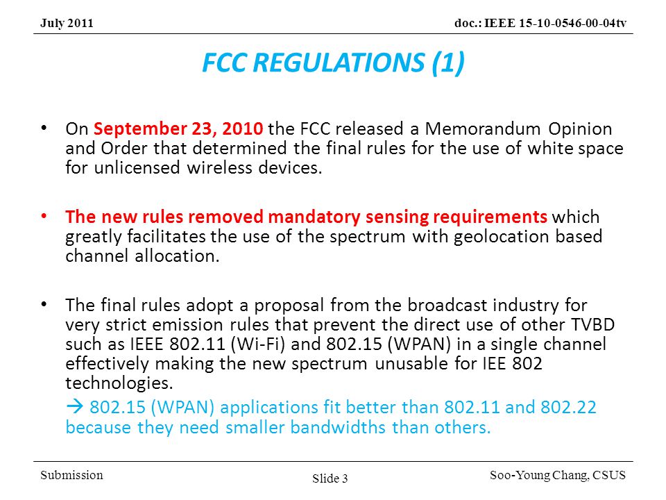 SubmissionSoo-Young Chang, CSUS July 2011doc.: IEEE tv FCC REGULATIONS (1) On September 23, 2010 the FCC released a Memorandum Opinion and Order that determined the final rules for the use of white space for unlicensed wireless devices.