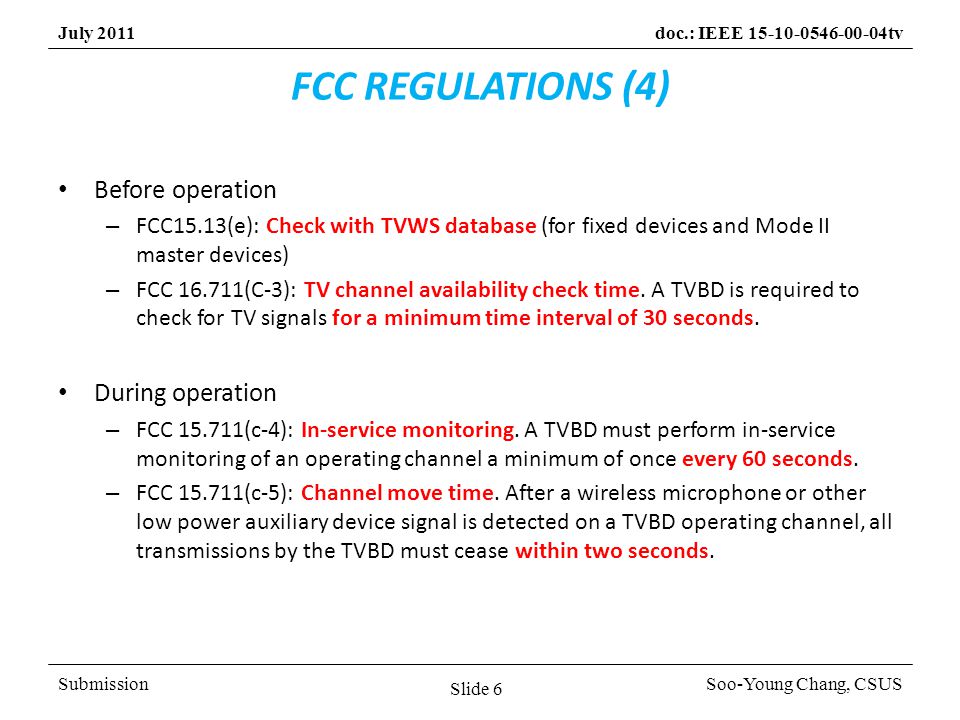 SubmissionSoo-Young Chang, CSUS July 2011doc.: IEEE tv FCC REGULATIONS (4) Before operation – FCC15.13(e): Check with TVWS database (for fixed devices and Mode II master devices) – FCC (C-3): TV channel availability check time.