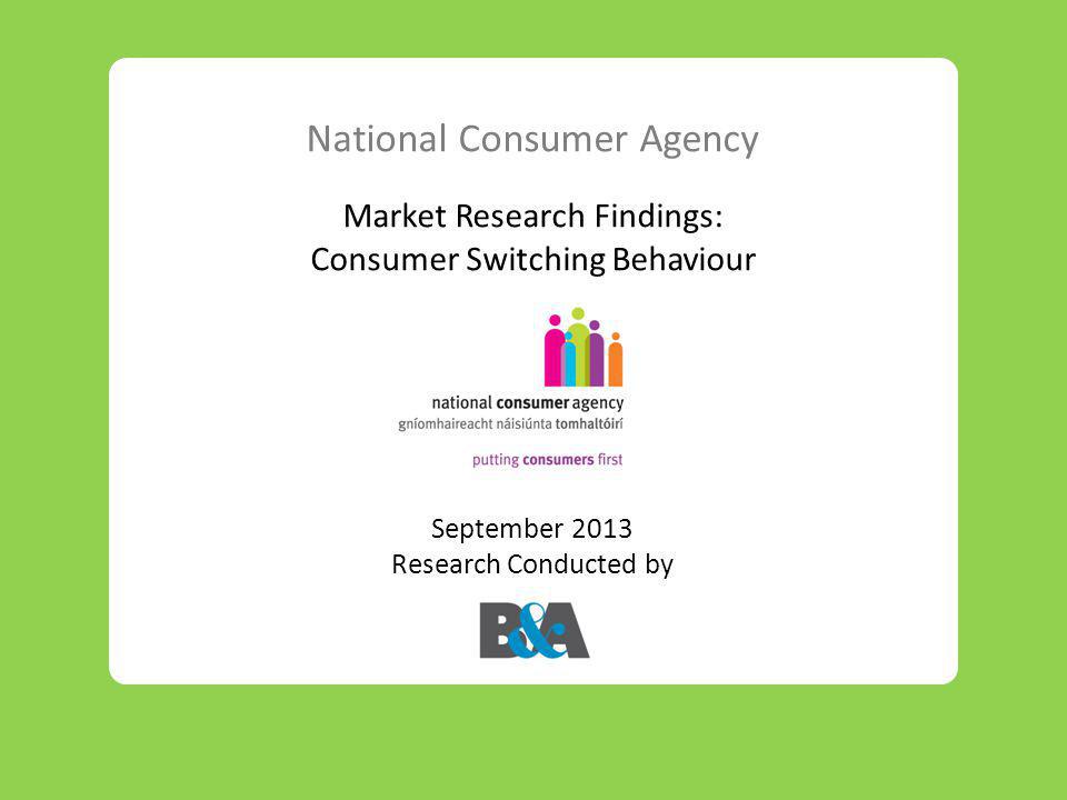 National Consumer Agency Market Research Findings: Consumer Switching Behaviour September 2013 Research Conducted by