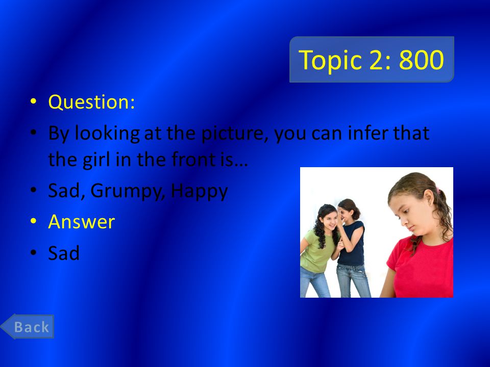 Topic 2: 800 Question: By looking at the picture, you can infer that the girl in the front is… Sad, Grumpy, Happy Answer Sad