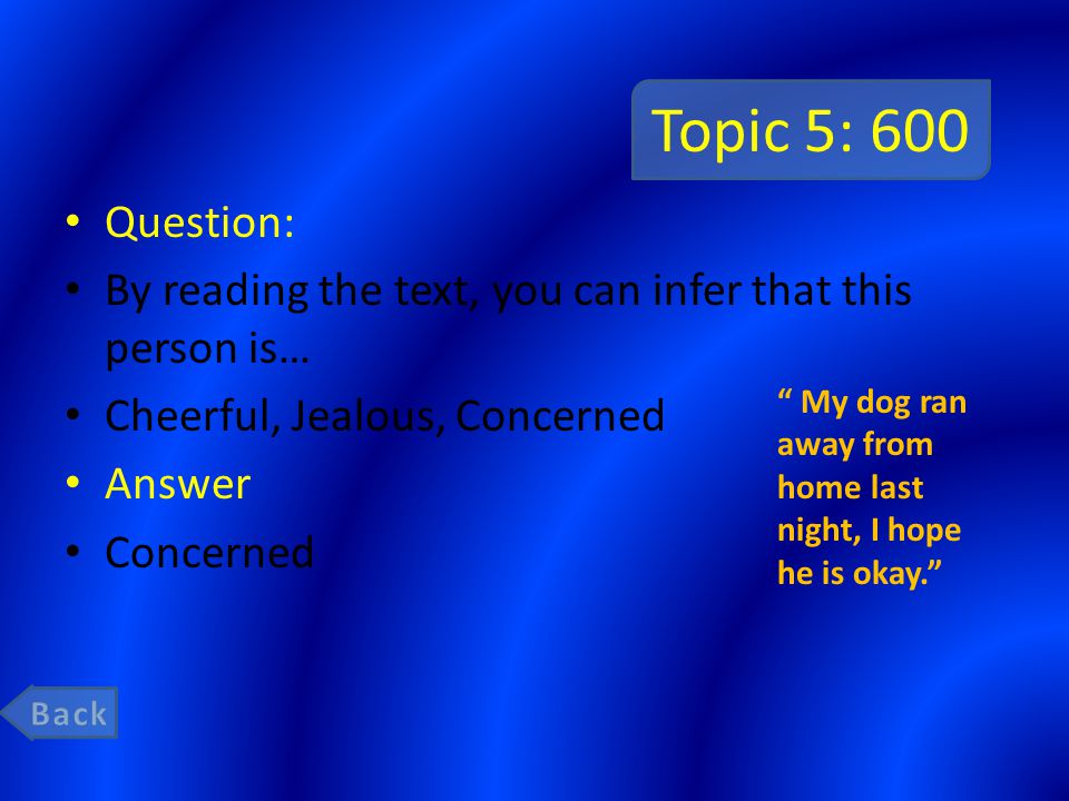 Topic 5: 600 Question: By reading the text, you can infer that this person is… Cheerful, Jealous, Concerned Answer Concerned My dog ran away from home last night, I hope he is okay.