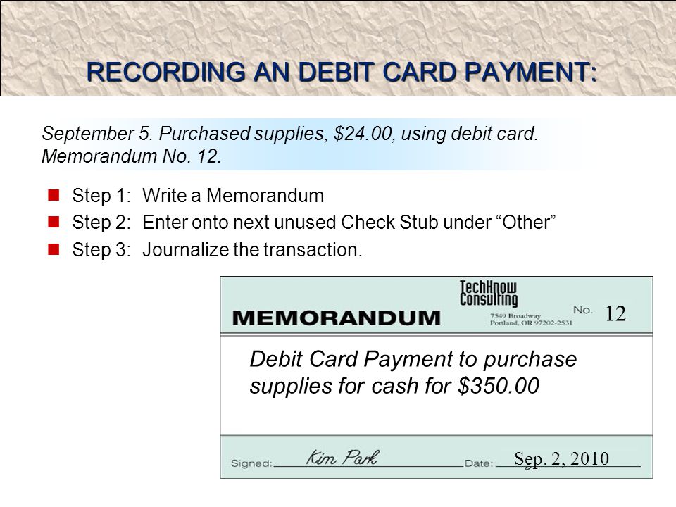 RECORDING AN DEBIT CARD PAYMENT: Step 1: Write a Memorandum Step 2: Enter onto next unused Check Stub under Other Step 3: Journalize the transaction.