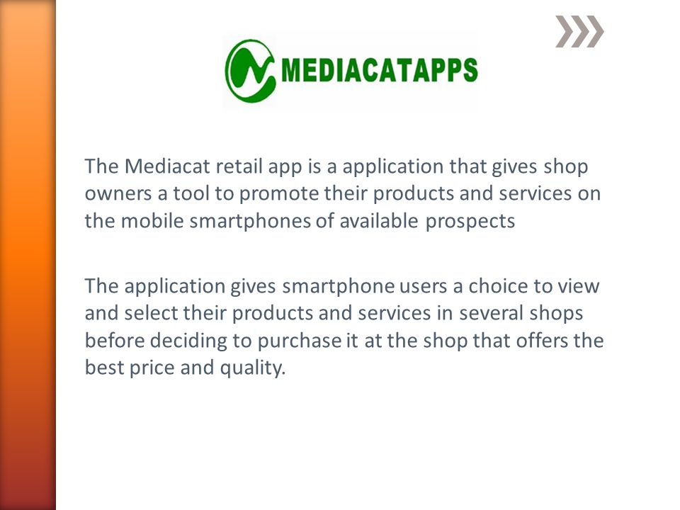 The Mediacat retail app is a application that gives shop owners a tool to promote their products and services on the mobile smartphones of available prospects The application gives smartphone users a choice to view and select their products and services in several shops before deciding to purchase it at the shop that offers the best price and quality.