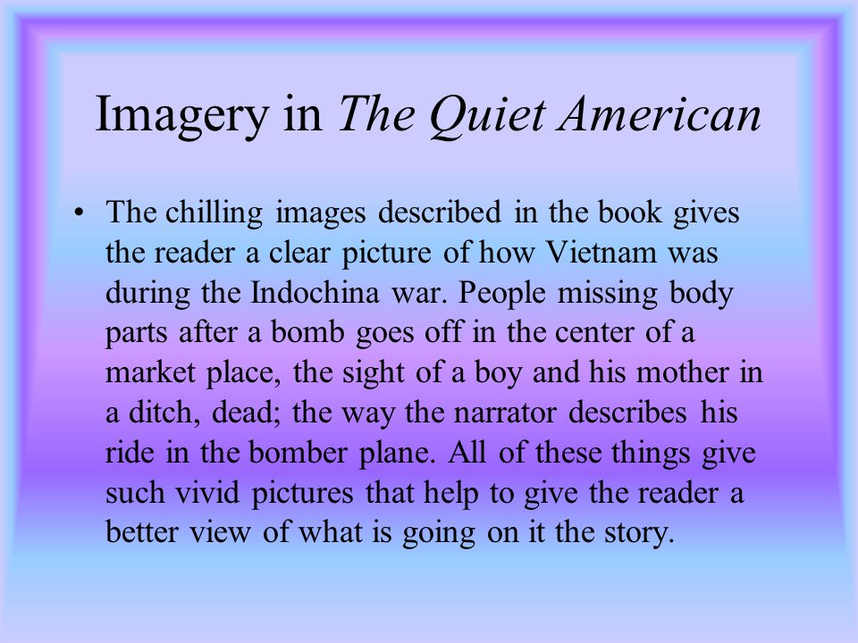 Imagery in The Quiet American The chilling images described in the book gives the reader a clear picture of how Vietnam was during the Indochina war.