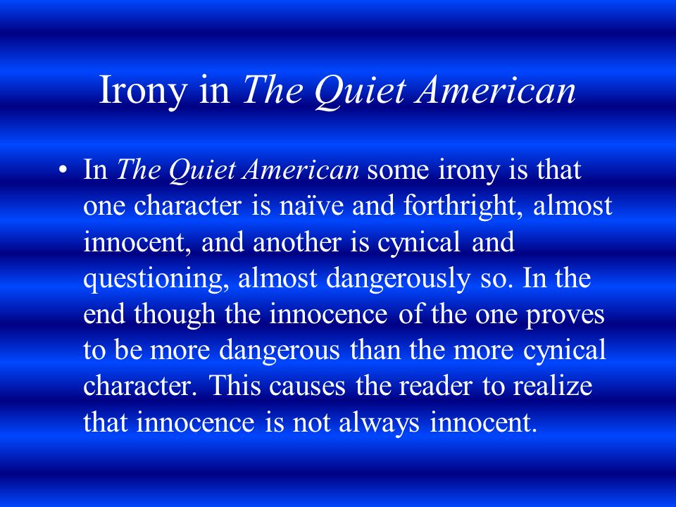 Irony in The Quiet American In The Quiet American some irony is that one character is naïve and forthright, almost innocent, and another is cynical and questioning, almost dangerously so.