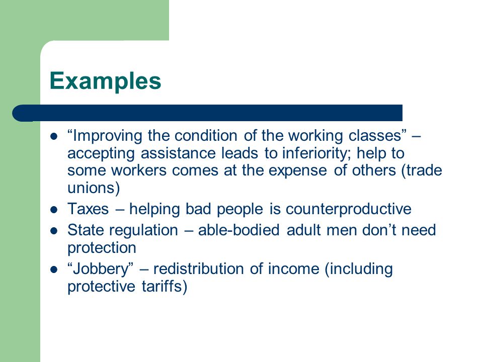 Examples Improving the condition of the working classes – accepting assistance leads to inferiority; help to some workers comes at the expense of others (trade unions) Taxes – helping bad people is counterproductive State regulation – able-bodied adult men dont need protection Jobbery – redistribution of income (including protective tariffs)