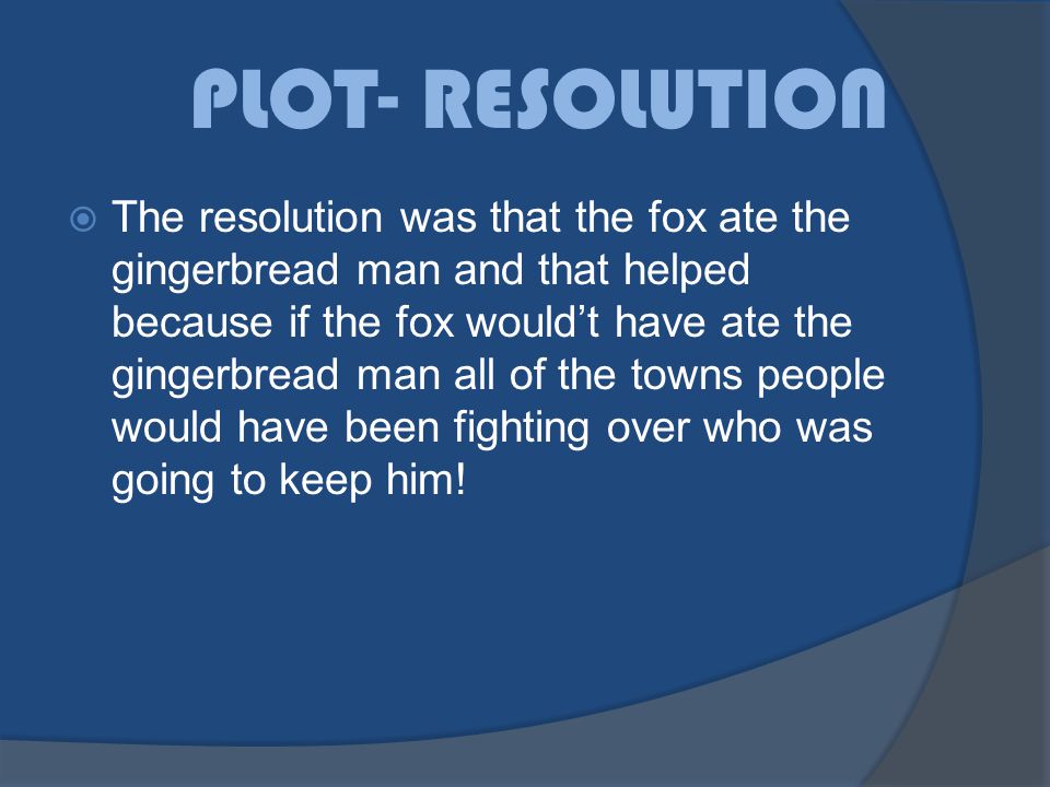 PLOT- RESOLUTION The resolution was that the fox ate the gingerbread man and that helped because if the fox wouldt have ate the gingerbread man all of the towns people would have been fighting over who was going to keep him!