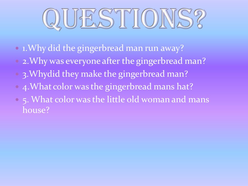 1.Why did the gingerbread man run away. 2.Why was everyone after the gingerbread man.