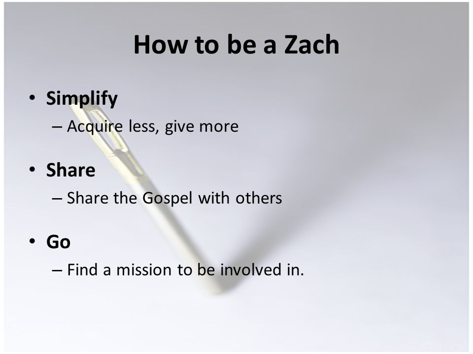 How to be a Zach Simplify – Acquire less, give more Share – Share the Gospel with others Go – Find a mission to be involved in.